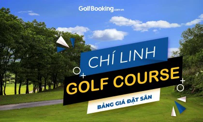 CHI LINH GOLF COURSE - BẢNG GIÁ ĐẶT SÂN CHÍ LINH
