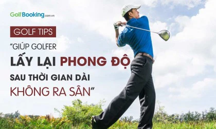 Những tips giúp golfer lấy lại phong độ sau thời gian dài giãn cách