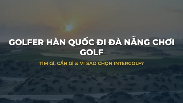 Cẩm nang Golf Đà Nẵng: Điểm đến yêu thích của Golfer Hàn Quốc & Cách đặt sân thông minh
