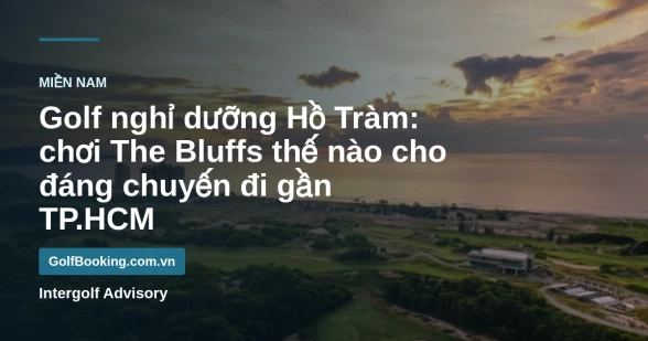Golf nghỉ dưỡng Hồ Tràm: chơi The Bluffs thế nào cho đáng chuyến đi gần TP.HCM
