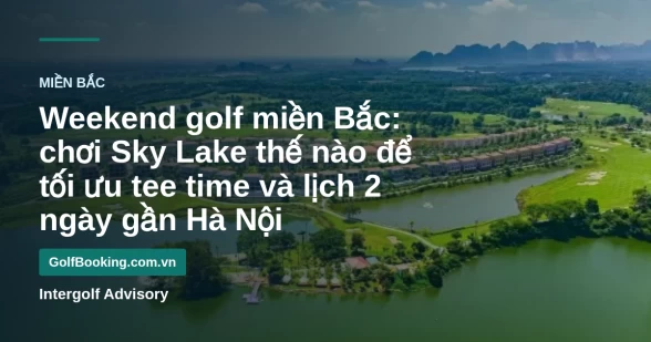 Northern Vietnam Weekend Golf: How to Play Sky Lake with the Best Tee Time and a 2-Day Plan near Hanoi